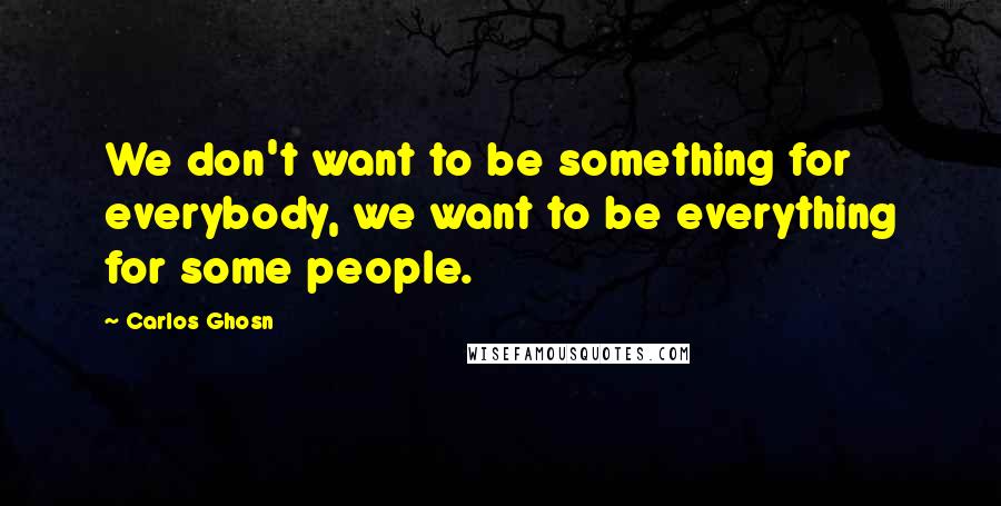 Carlos Ghosn quotes: We don't want to be something for everybody, we want to be everything for some people.