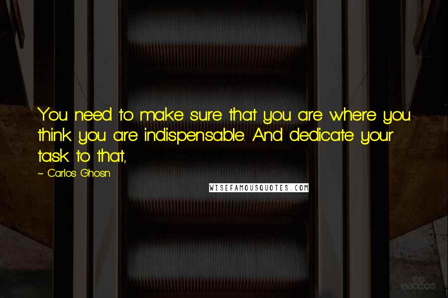 Carlos Ghosn quotes: You need to make sure that you are where you think you are indispensable. And dedicate your task to that,
