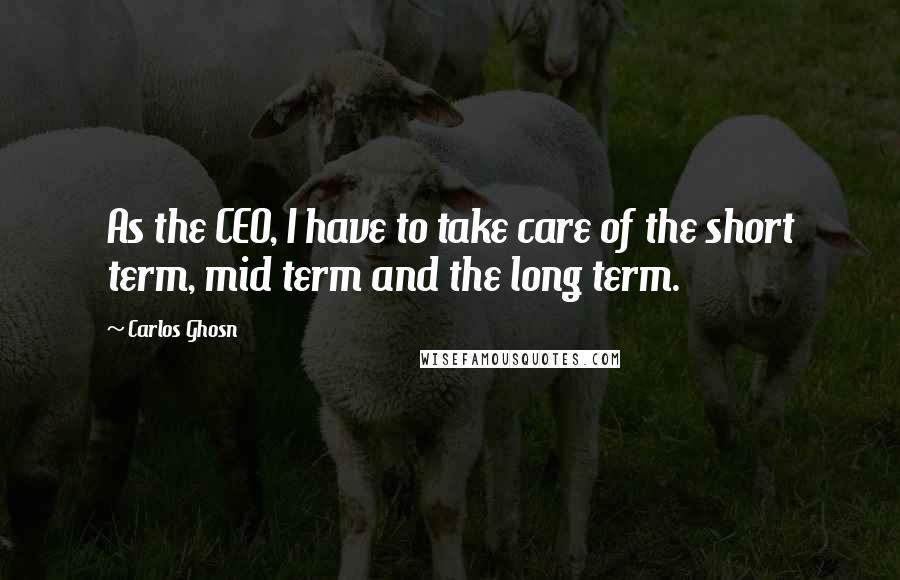 Carlos Ghosn quotes: As the CEO, I have to take care of the short term, mid term and the long term.