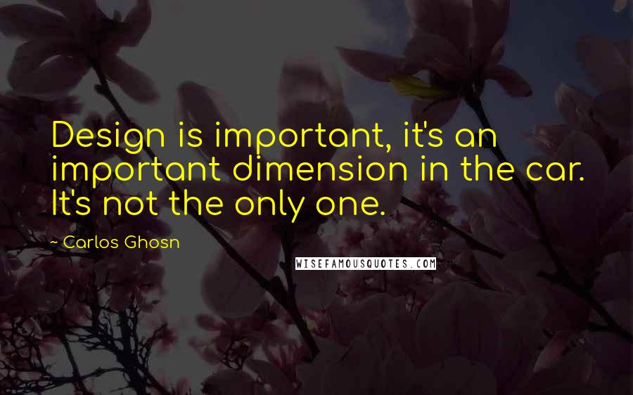 Carlos Ghosn quotes: Design is important, it's an important dimension in the car. It's not the only one.