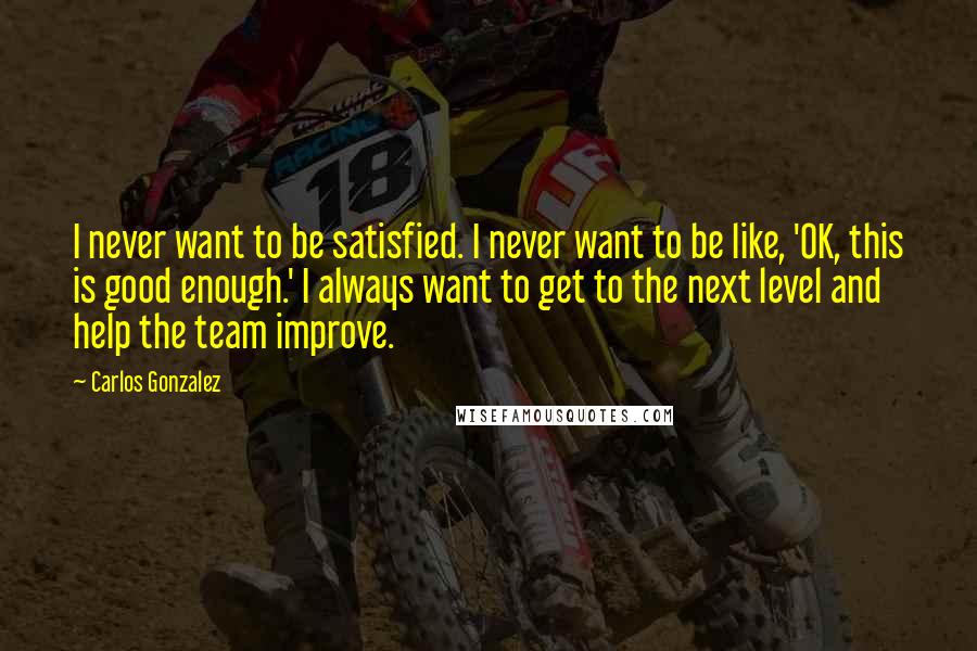 Carlos Gonzalez quotes: I never want to be satisfied. I never want to be like, 'OK, this is good enough.' I always want to get to the next level and help the team