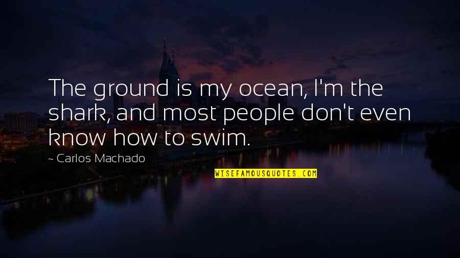 Carlos Machado Quotes By Carlos Machado: The ground is my ocean, I'm the shark,