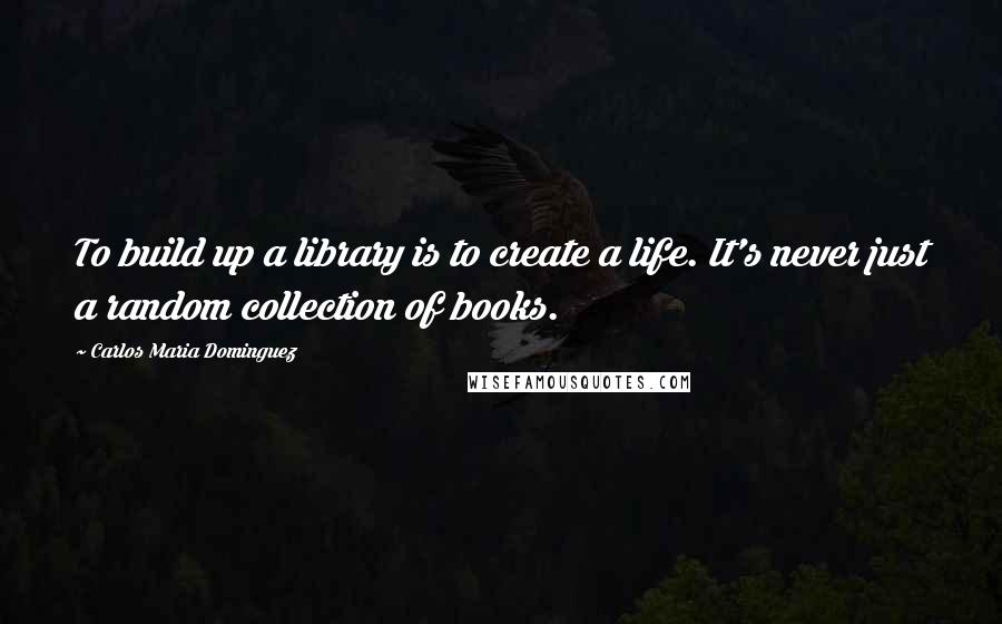 Carlos Maria Dominguez quotes: To build up a library is to create a life. It's never just a random collection of books.