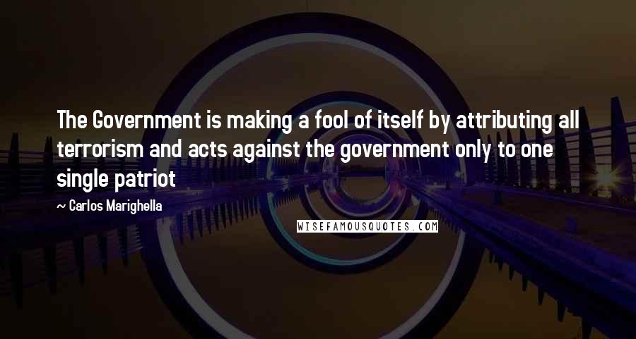 Carlos Marighella quotes: The Government is making a fool of itself by attributing all terrorism and acts against the government only to one single patriot