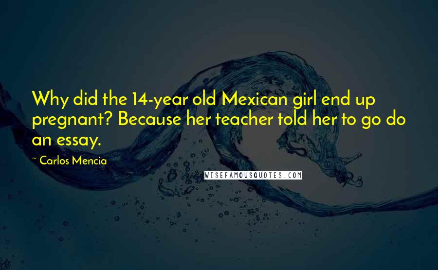 Carlos Mencia quotes: Why did the 14-year old Mexican girl end up pregnant? Because her teacher told her to go do an essay.