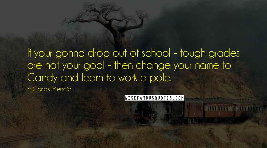 Carlos Mencia quotes: If your gonna drop out of school - tough grades are not your goal - then change your name to Candy and learn to work a pole.