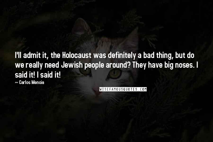 Carlos Mencia quotes: I'll admit it, the Holocaust was definitely a bad thing, but do we really need Jewish people around? They have big noses. I said it! I said it!