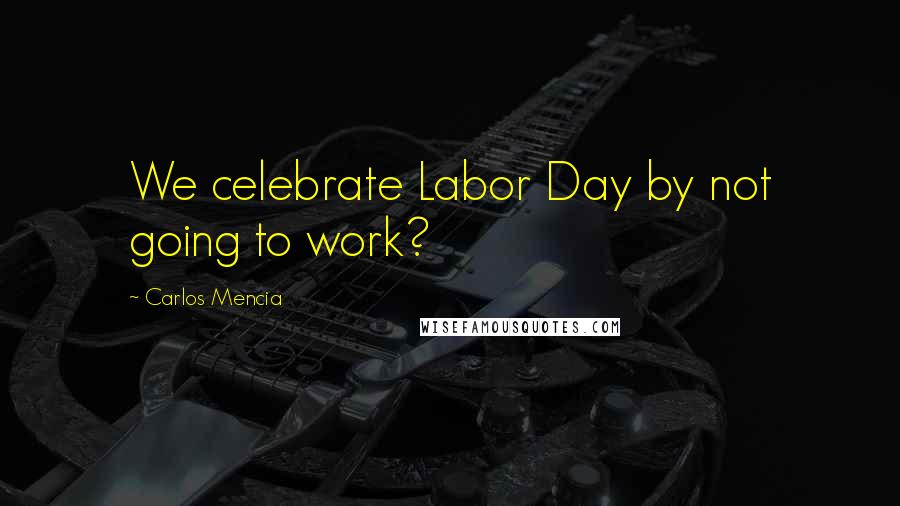 Carlos Mencia quotes: We celebrate Labor Day by not going to work?