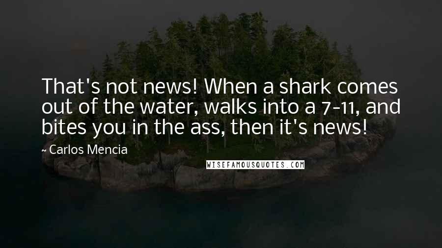 Carlos Mencia quotes: That's not news! When a shark comes out of the water, walks into a 7-11, and bites you in the ass, then it's news!