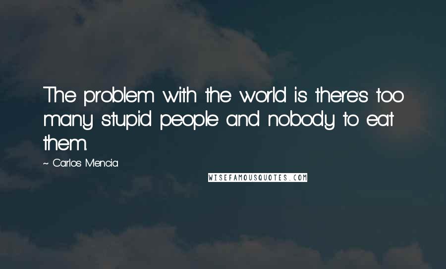 Carlos Mencia quotes: The problem with the world is there's too many stupid people and nobody to eat them.