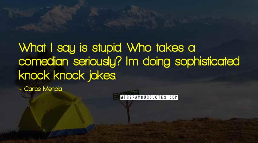 Carlos Mencia quotes: What I say is stupid. Who takes a comedian seriously? I'm doing sophisticated knock-knock jokes.