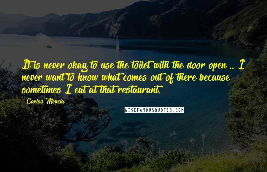 Carlos Mencia quotes: It is never okay to use the toilet with the door open ... I never want to know what comes out of there because sometimes I eat at that restaurant.