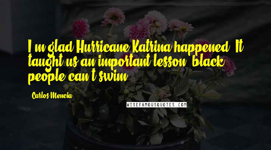 Carlos Mencia quotes: I'm glad Hurricane Katrina happened. It taught us an important lesson: black people can't swim.