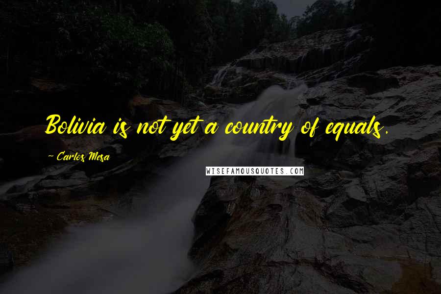 Carlos Mesa quotes: Bolivia is not yet a country of equals.