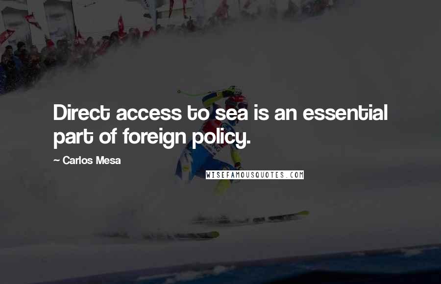 Carlos Mesa quotes: Direct access to sea is an essential part of foreign policy.
