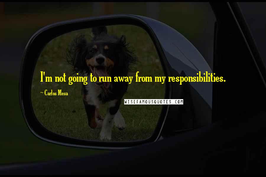 Carlos Mesa quotes: I'm not going to run away from my responsibilities.