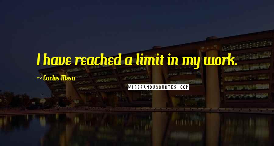 Carlos Mesa quotes: I have reached a limit in my work.