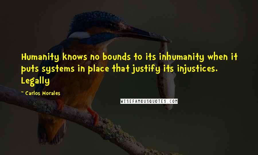 Carlos Morales quotes: Humanity knows no bounds to its inhumanity when it puts systems in place that justify its injustices. Legally