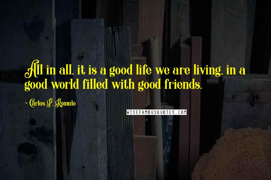 Carlos P. Romulo quotes: All in all, it is a good life we are living, in a good world filled with good friends.