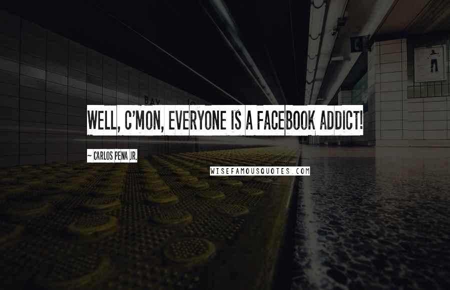 Carlos Pena Jr. quotes: Well, c'mon, everyone is a Facebook addict!