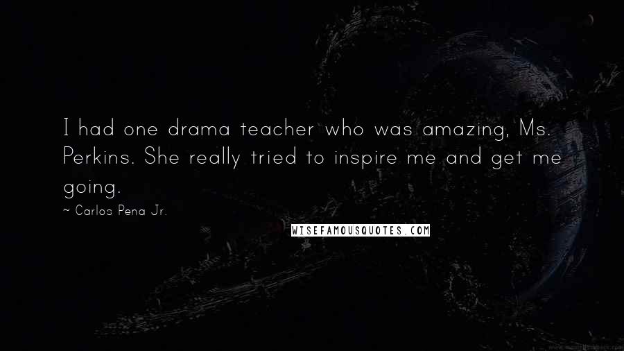 Carlos Pena Jr. quotes: I had one drama teacher who was amazing, Ms. Perkins. She really tried to inspire me and get me going.