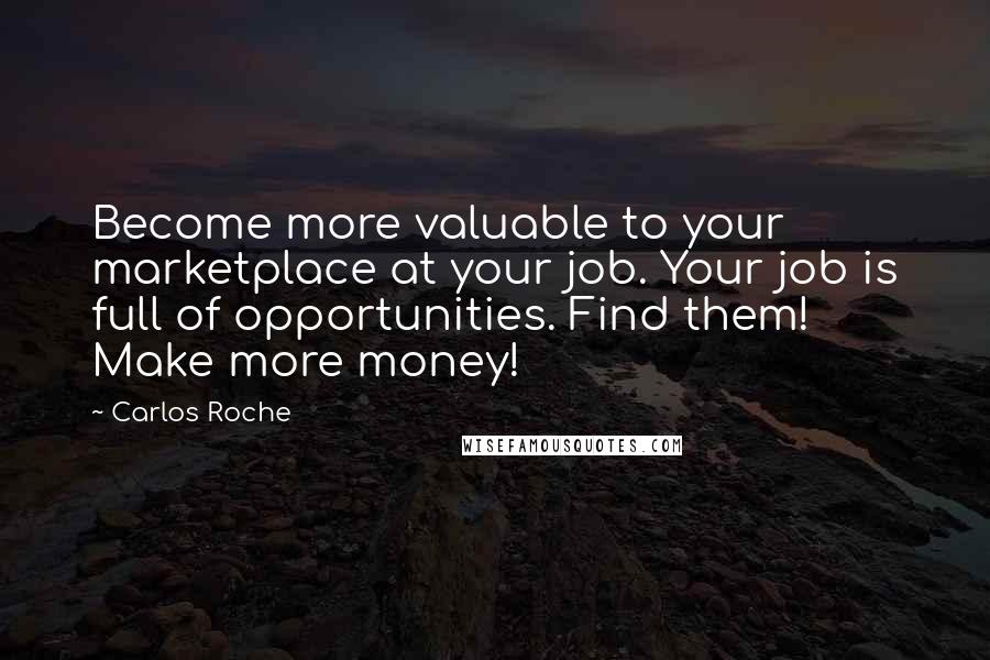 Carlos Roche quotes: Become more valuable to your marketplace at your job. Your job is full of opportunities. Find them! Make more money!