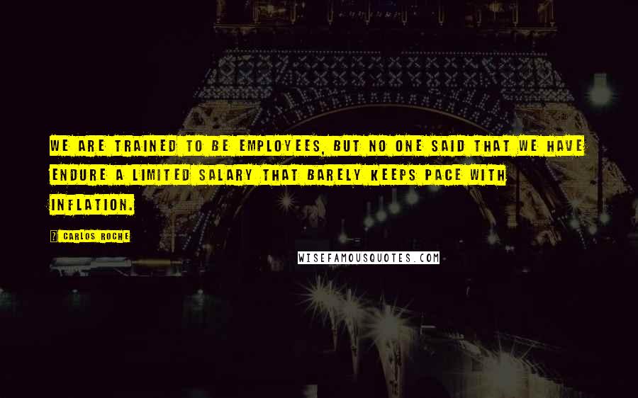 Carlos Roche quotes: We are trained to be employees, but no one said that we have endure a limited salary that barely keeps pace with inflation.