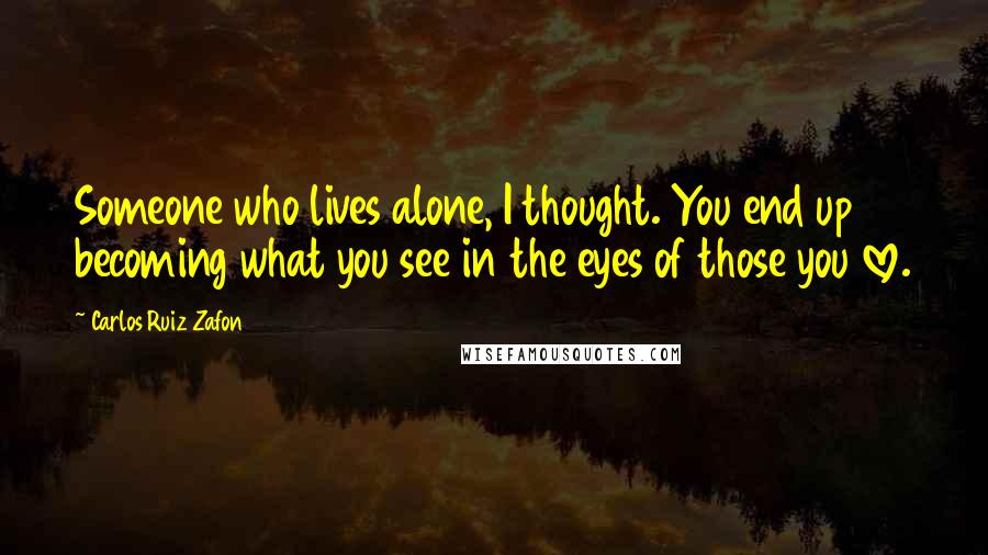 Carlos Ruiz Zafon quotes: Someone who lives alone, I thought. You end up becoming what you see in the eyes of those you love.