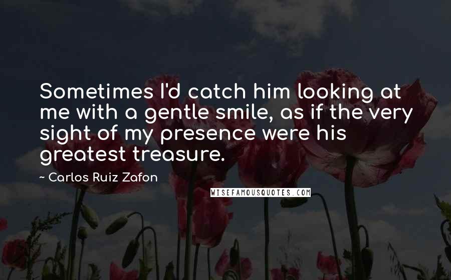 Carlos Ruiz Zafon quotes: Sometimes I'd catch him looking at me with a gentle smile, as if the very sight of my presence were his greatest treasure.