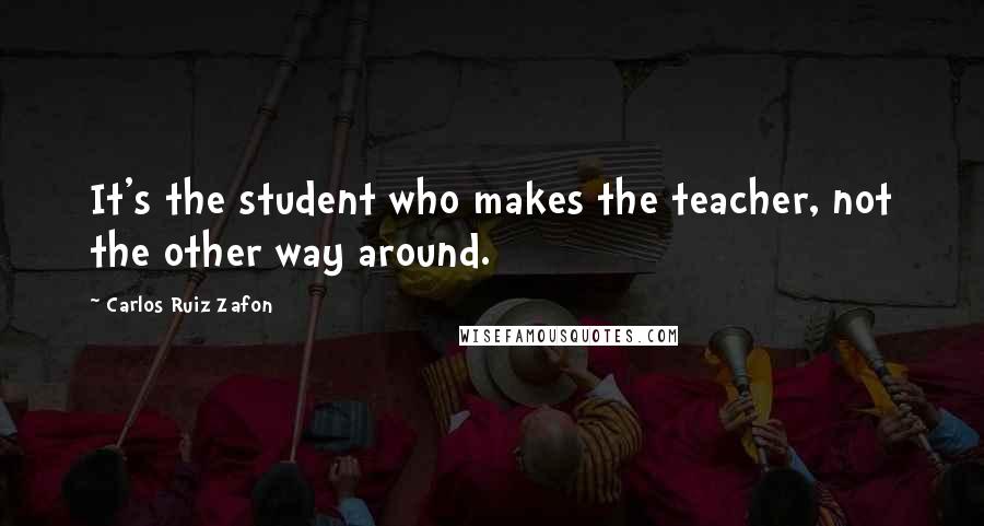 Carlos Ruiz Zafon quotes: It's the student who makes the teacher, not the other way around.