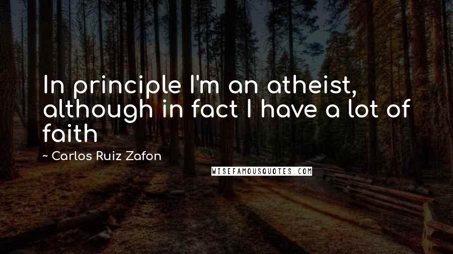 Carlos Ruiz Zafon quotes: In principle I'm an atheist, although in fact I have a lot of faith