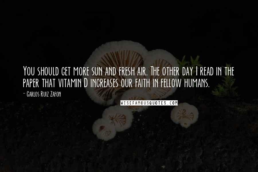 Carlos Ruiz Zafon quotes: You should get more sun and fresh air. The other day I read in the paper that vitamin D increases our faith in fellow humans.