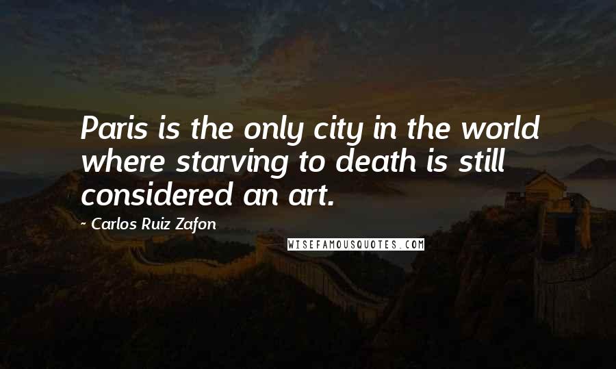 Carlos Ruiz Zafon quotes: Paris is the only city in the world where starving to death is still considered an art.