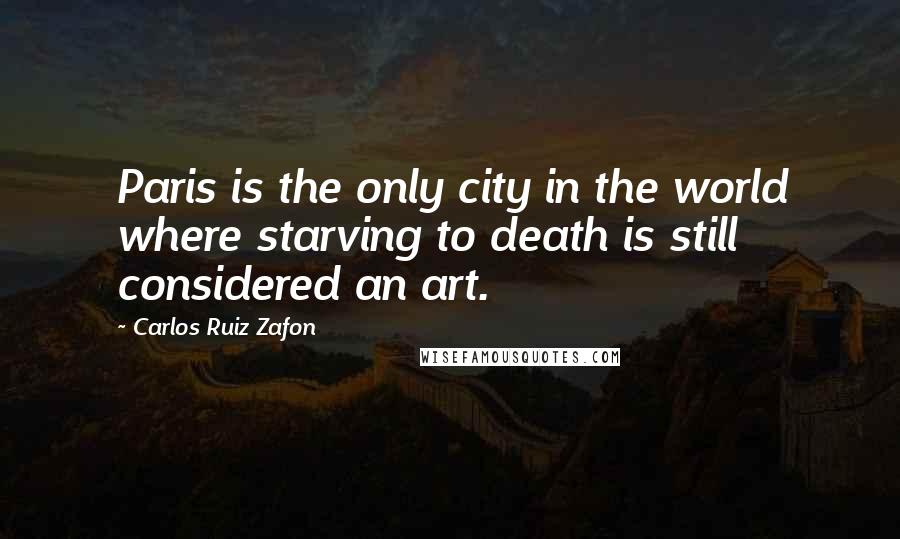 Carlos Ruiz Zafon quotes: Paris is the only city in the world where starving to death is still considered an art.