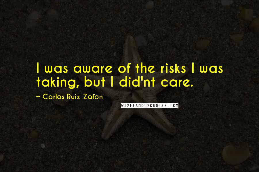 Carlos Ruiz Zafon quotes: I was aware of the risks I was taking, but I did'nt care.