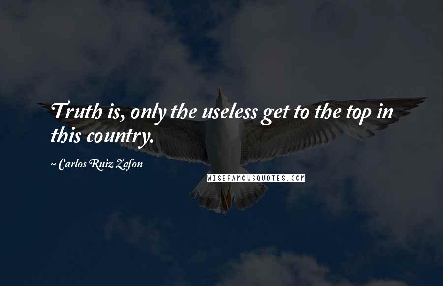 Carlos Ruiz Zafon quotes: Truth is, only the useless get to the top in this country.