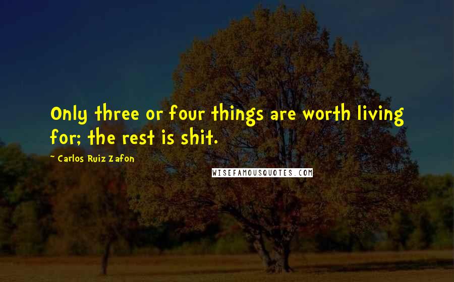 Carlos Ruiz Zafon quotes: Only three or four things are worth living for; the rest is shit.