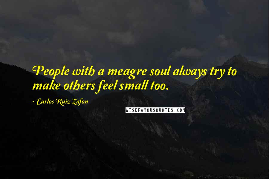 Carlos Ruiz Zafon quotes: People with a meagre soul always try to make others feel small too.