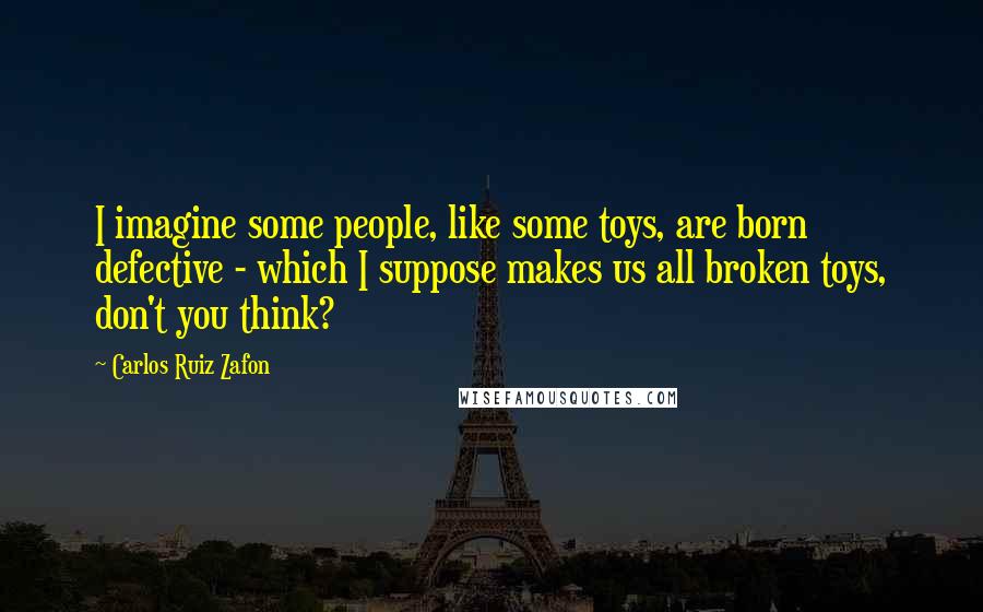 Carlos Ruiz Zafon quotes: I imagine some people, like some toys, are born defective - which I suppose makes us all broken toys, don't you think?
