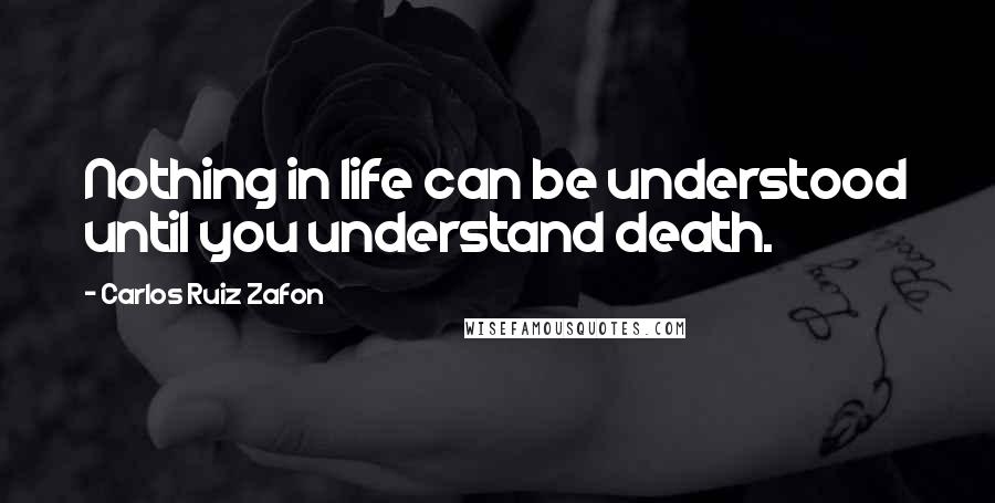 Carlos Ruiz Zafon quotes: Nothing in life can be understood until you understand death.