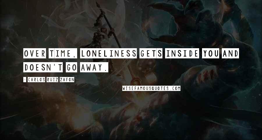 Carlos Ruiz Zafon quotes: Over time, loneliness gets inside you and doesn't go away.