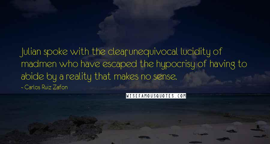 Carlos Ruiz Zafon quotes: Julian spoke with the clear, unequivocal lucidity of madmen who have escaped the hypocrisy of having to abide by a reality that makes no sense.