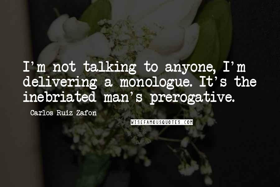 Carlos Ruiz Zafon quotes: I'm not talking to anyone, I'm delivering a monologue. It's the inebriated man's prerogative.