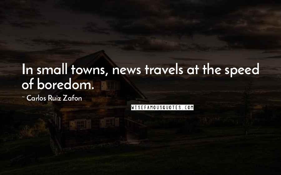 Carlos Ruiz Zafon quotes: In small towns, news travels at the speed of boredom.