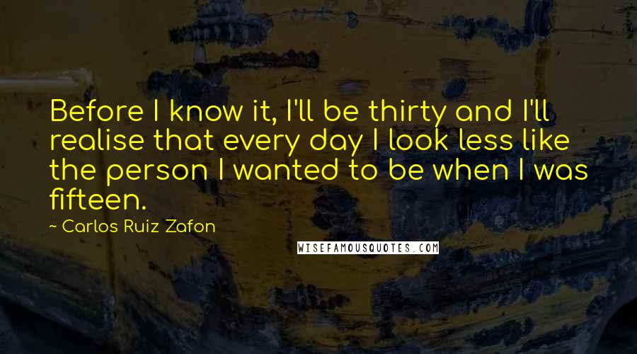 Carlos Ruiz Zafon quotes: Before I know it, I'll be thirty and I'll realise that every day I look less like the person I wanted to be when I was fifteen.