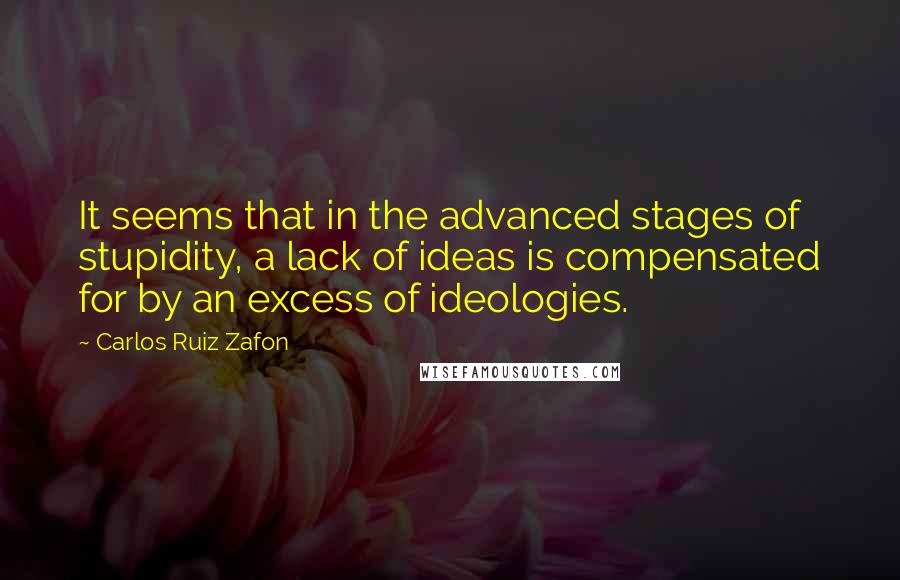 Carlos Ruiz Zafon quotes: It seems that in the advanced stages of stupidity, a lack of ideas is compensated for by an excess of ideologies.