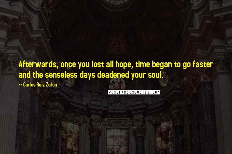Carlos Ruiz Zafon quotes: Afterwards, once you lost all hope, time began to go faster and the senseless days deadened your soul.