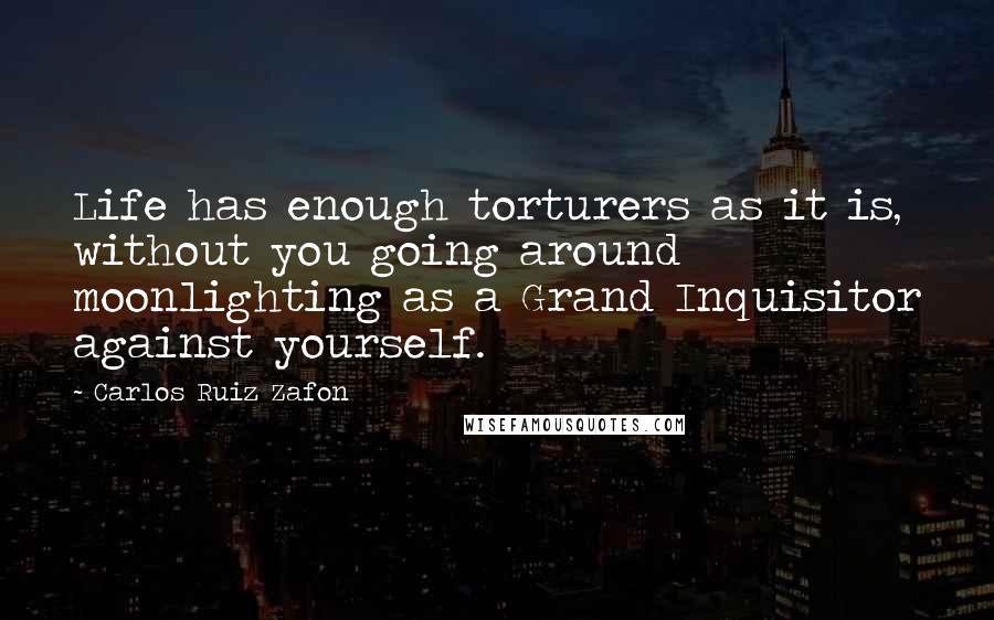 Carlos Ruiz Zafon quotes: Life has enough torturers as it is, without you going around moonlighting as a Grand Inquisitor against yourself.