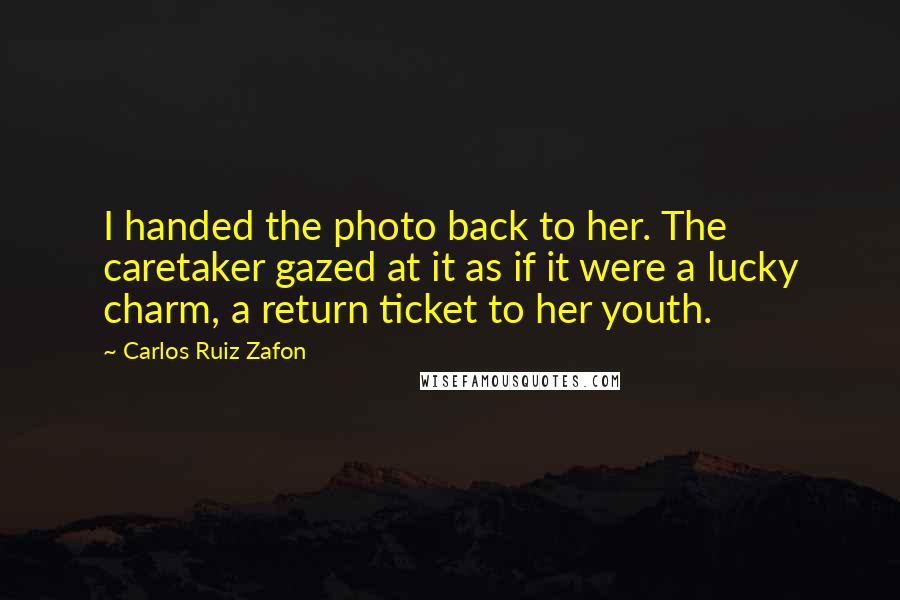 Carlos Ruiz Zafon quotes: I handed the photo back to her. The caretaker gazed at it as if it were a lucky charm, a return ticket to her youth.