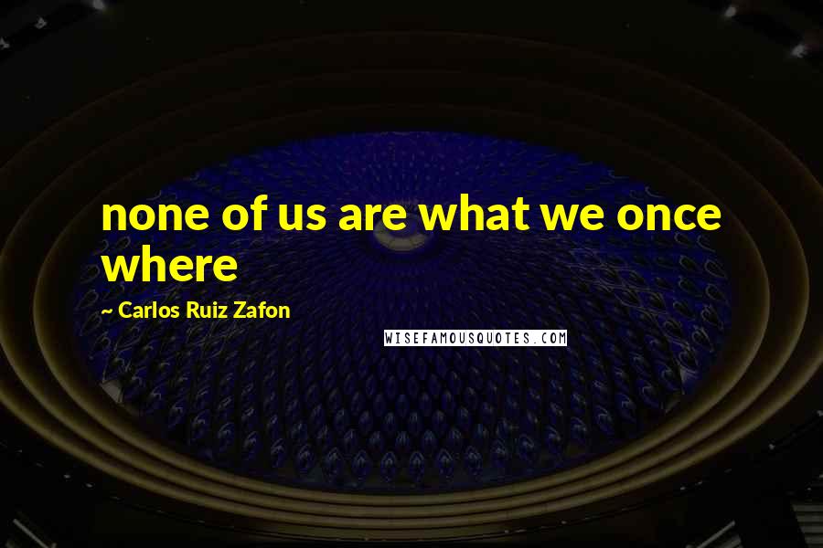 Carlos Ruiz Zafon quotes: none of us are what we once where